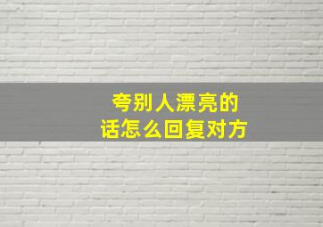 夸别人漂亮的话怎么回复对方