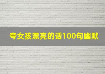 夸女孩漂亮的话100句幽默