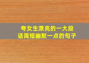 夸女生漂亮的一大段话简短幽默一点的句子