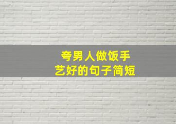 夸男人做饭手艺好的句子简短