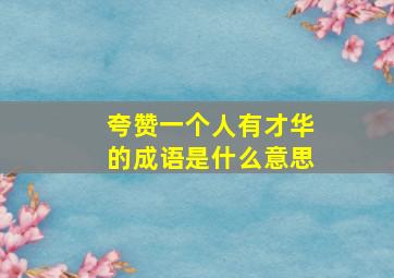 夸赞一个人有才华的成语是什么意思