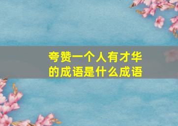 夸赞一个人有才华的成语是什么成语