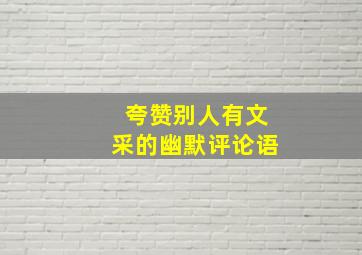 夸赞别人有文采的幽默评论语