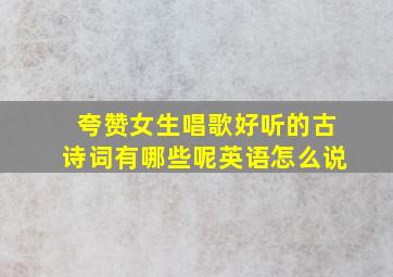 夸赞女生唱歌好听的古诗词有哪些呢英语怎么说