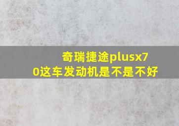 奇瑞捷途plusx70这车发动机是不是不好