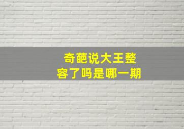 奇葩说大王整容了吗是哪一期