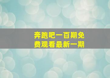 奔跑吧一百期免费观看最新一期