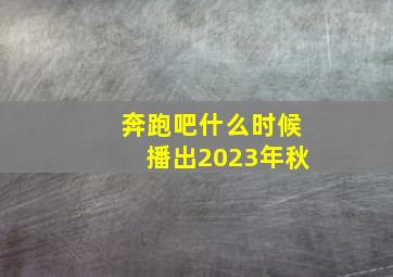 奔跑吧什么时候播出2023年秋