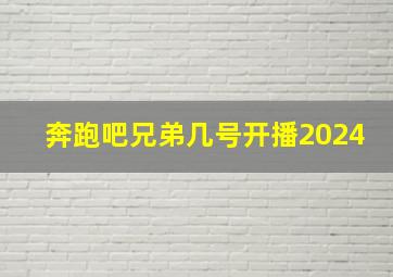 奔跑吧兄弟几号开播2024