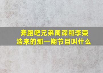 奔跑吧兄弟周深和李荣浩来的那一期节目叫什么