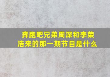 奔跑吧兄弟周深和李荣浩来的那一期节目是什么