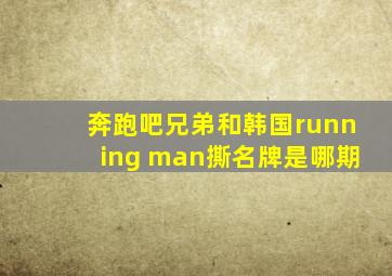 奔跑吧兄弟和韩国running man撕名牌是哪期