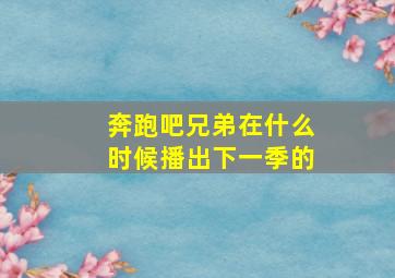 奔跑吧兄弟在什么时候播出下一季的