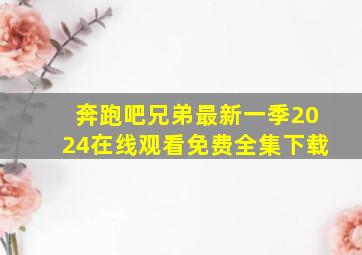 奔跑吧兄弟最新一季2024在线观看免费全集下载