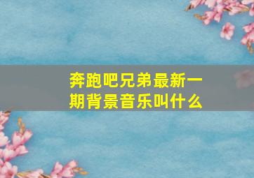 奔跑吧兄弟最新一期背景音乐叫什么