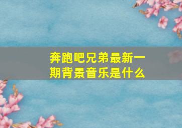 奔跑吧兄弟最新一期背景音乐是什么