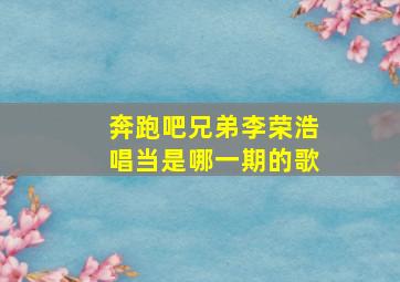 奔跑吧兄弟李荣浩唱当是哪一期的歌