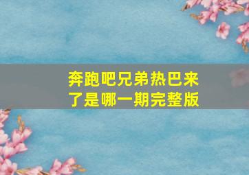 奔跑吧兄弟热巴来了是哪一期完整版