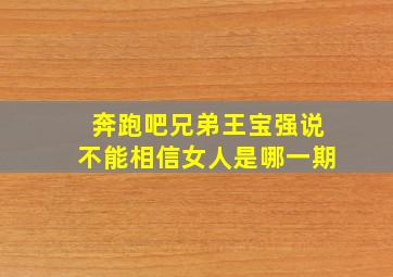 奔跑吧兄弟王宝强说不能相信女人是哪一期