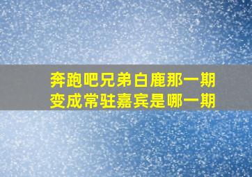 奔跑吧兄弟白鹿那一期变成常驻嘉宾是哪一期