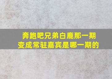 奔跑吧兄弟白鹿那一期变成常驻嘉宾是哪一期的