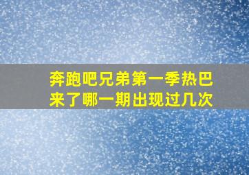 奔跑吧兄弟第一季热巴来了哪一期出现过几次