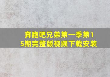 奔跑吧兄弟第一季第15期完整版视频下载安装