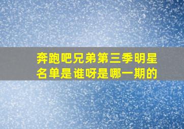 奔跑吧兄弟第三季明星名单是谁呀是哪一期的