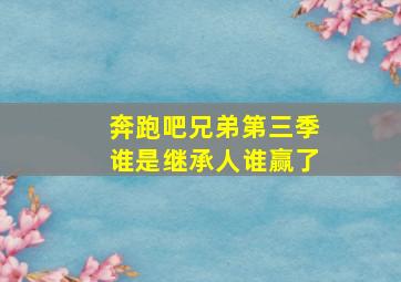 奔跑吧兄弟第三季谁是继承人谁赢了