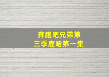 奔跑吧兄弟第三季鹿晗第一集