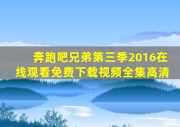 奔跑吧兄弟第三季2016在线观看免费下载视频全集高清