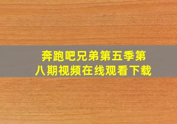 奔跑吧兄弟第五季第八期视频在线观看下载