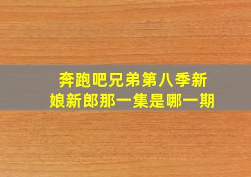 奔跑吧兄弟第八季新娘新郎那一集是哪一期