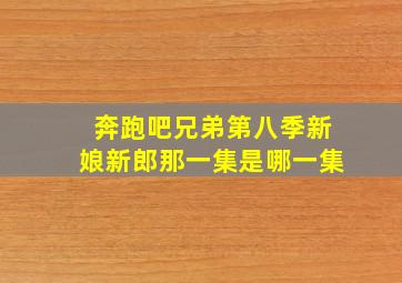 奔跑吧兄弟第八季新娘新郎那一集是哪一集