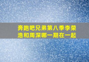 奔跑吧兄弟第八季李荣浩和周深哪一期在一起