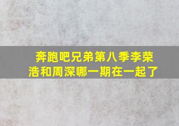 奔跑吧兄弟第八季李荣浩和周深哪一期在一起了