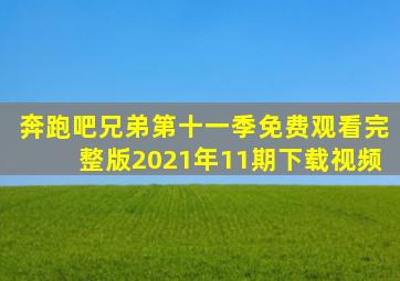 奔跑吧兄弟第十一季免费观看完整版2021年11期下载视频