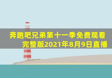 奔跑吧兄弟第十一季免费观看完整版2021年8月9日直播