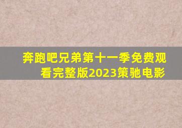 奔跑吧兄弟第十一季免费观看完整版2023策驰电影