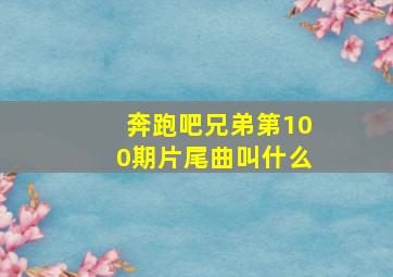 奔跑吧兄弟第100期片尾曲叫什么