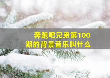 奔跑吧兄弟第100期的背景音乐叫什么