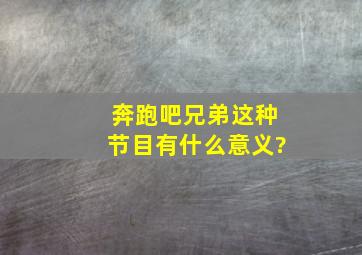 奔跑吧兄弟这种节目有什么意义?