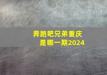 奔跑吧兄弟重庆是哪一期2024