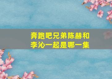 奔跑吧兄弟陈赫和李沁一起是哪一集