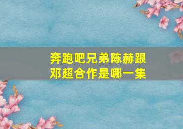 奔跑吧兄弟陈赫跟邓超合作是哪一集