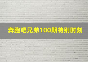 奔跑吧兄弟100期特别时刻