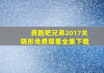 奔跑吧兄弟2017关晓彤免费观看全集下载