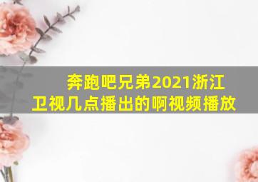 奔跑吧兄弟2021浙江卫视几点播出的啊视频播放