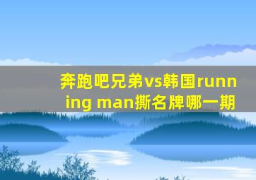 奔跑吧兄弟vs韩国running man撕名牌哪一期