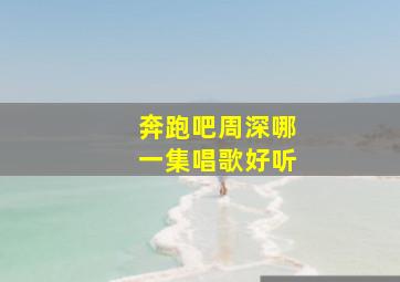 奔跑吧周深哪一集唱歌好听